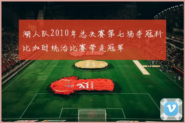 湖人队2010年总决赛第七场夺冠科比加时统治比赛带走冠军