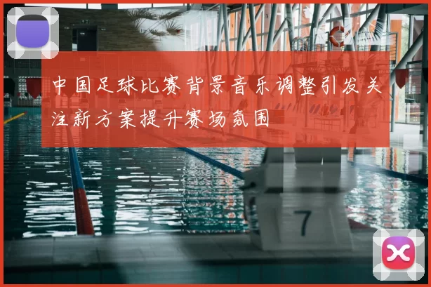中国足球比赛背景音乐调整引发关注新方案提升赛场氛围