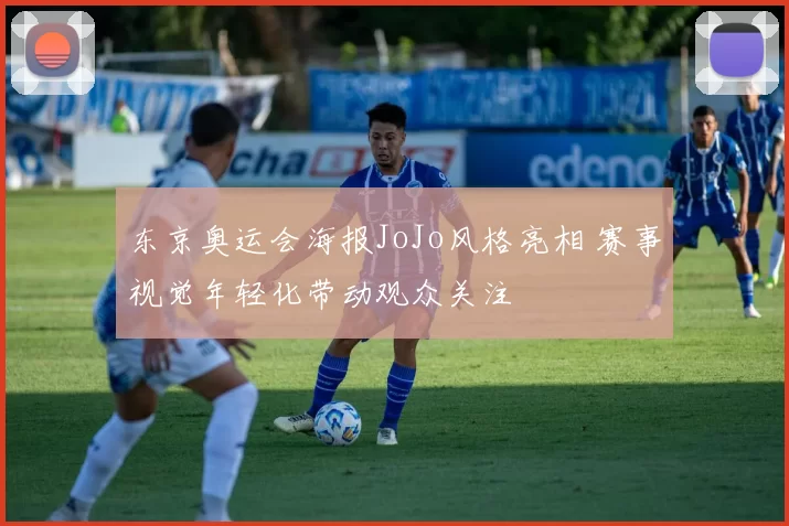 东京奥运会海报JoJo风格亮相 赛事视觉年轻化带动观众关注
