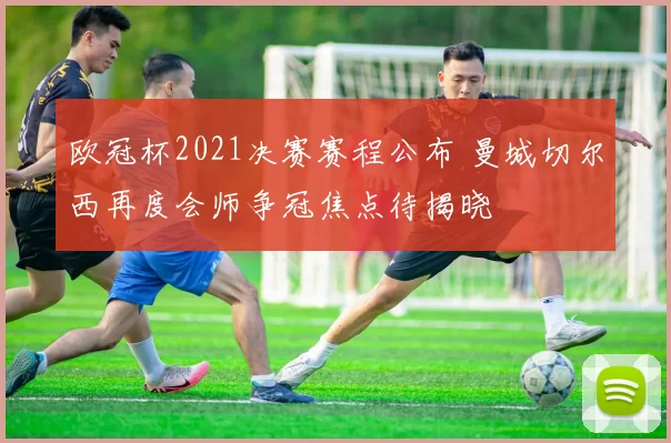 欧冠杯2021决赛赛程公布 曼城切尔西再度会师争冠焦点待揭晓