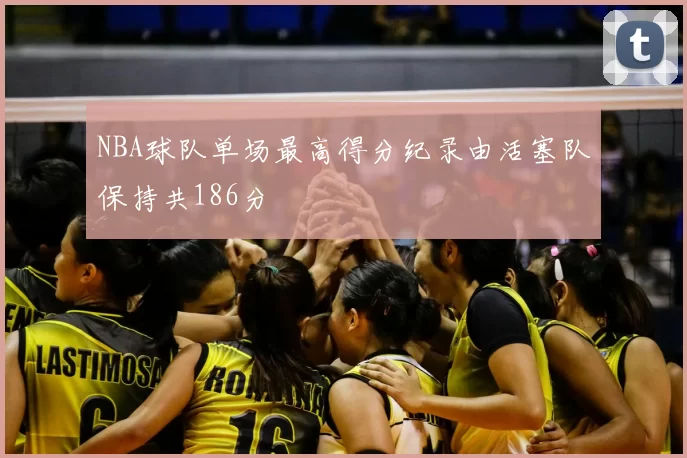 NBA球队单场最高得分纪录由活塞队保持共186分