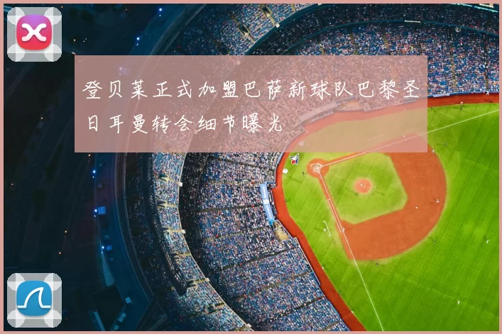 登贝莱正式加盟巴萨新球队巴黎圣日耳曼转会细节曝光