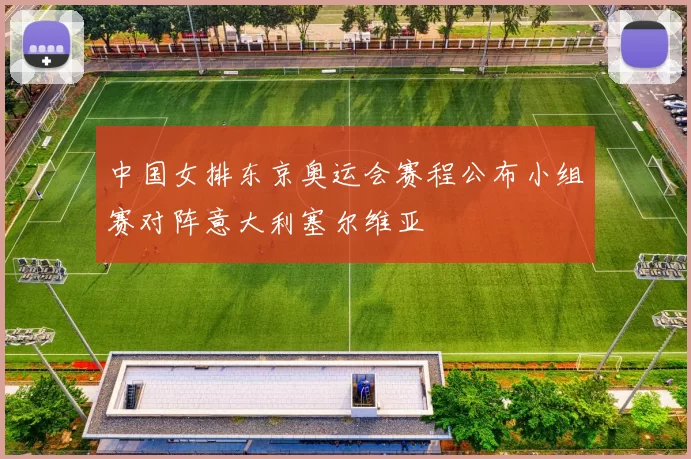 中国女排东京奥运会赛程公布小组赛对阵意大利塞尔维亚