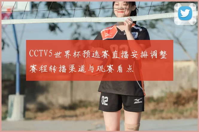 CCTV5世界杯预选赛直播安排调整 赛程转播渠道与观赛看点