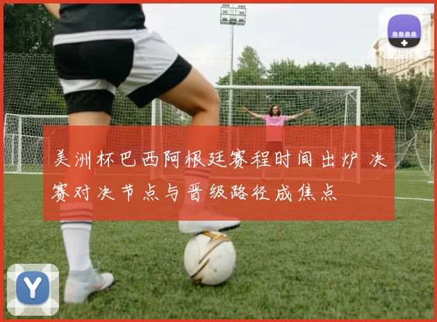 美洲杯巴西阿根廷赛程时间出炉 决赛对决节点与晋级路径成焦点