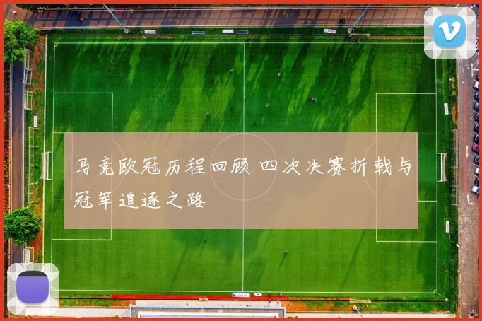 马竞欧冠历程回顾 四次决赛折戟与冠军追逐之路