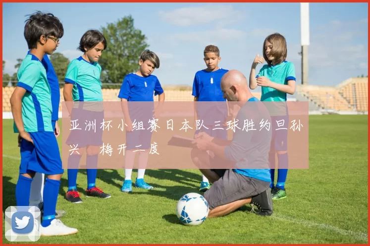 亚洲杯小组赛日本队三球胜约旦孙兴慜梅开二度