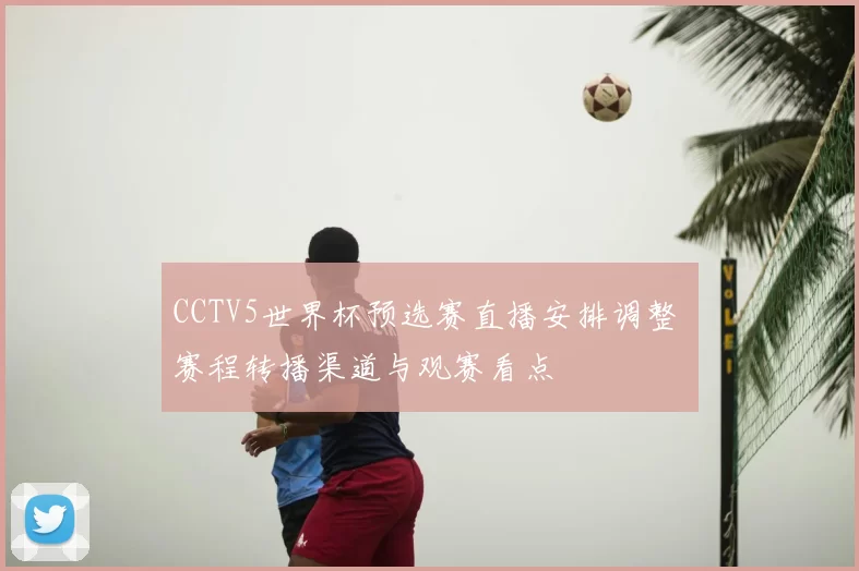 CCTV5世界杯预选赛直播安排调整 赛程转播渠道与观赛看点