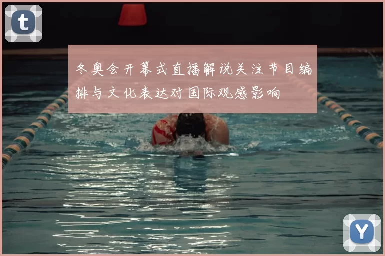 冬奥会开幕式直播解说关注节目编排与文化表达对国际观感影响