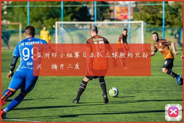 亚洲杯小组赛日本队三球胜约旦孙兴慜梅开二度