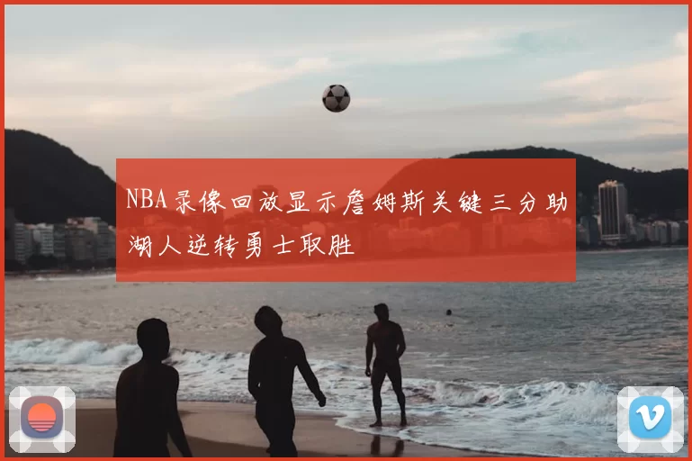 NBA录像回放显示詹姆斯关键三分助湖人逆转勇士取胜