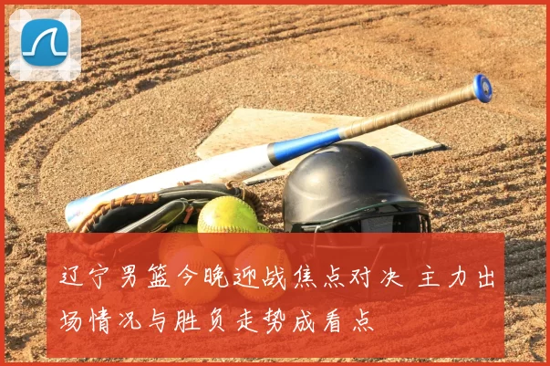 辽宁男篮今晚迎战焦点对决 主力出场情况与胜负走势成看点