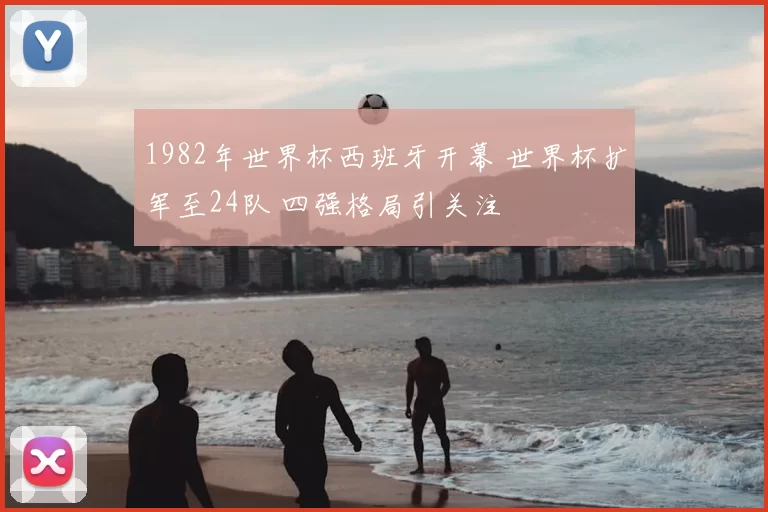 1982年世界杯西班牙开幕 世界杯扩军至24队 四强格局引关注