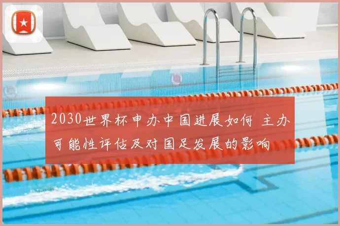 2030世界杯申办中国进展如何 主办可能性评估及对国足发展的影响