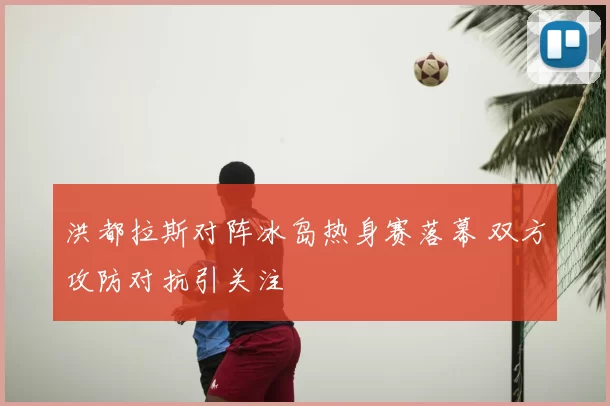 洪都拉斯对阵冰岛热身赛落幕 双方攻防对抗引关注