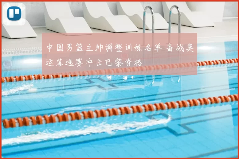 中国男篮主帅调整训练名单 备战奥运落选赛冲击巴黎资格