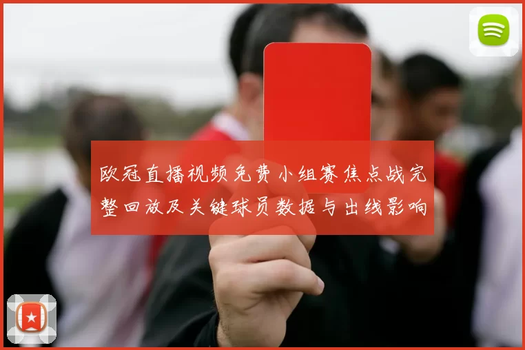欧冠直播视频免费小组赛焦点战完整回放及关键球员数据与出线影响解读