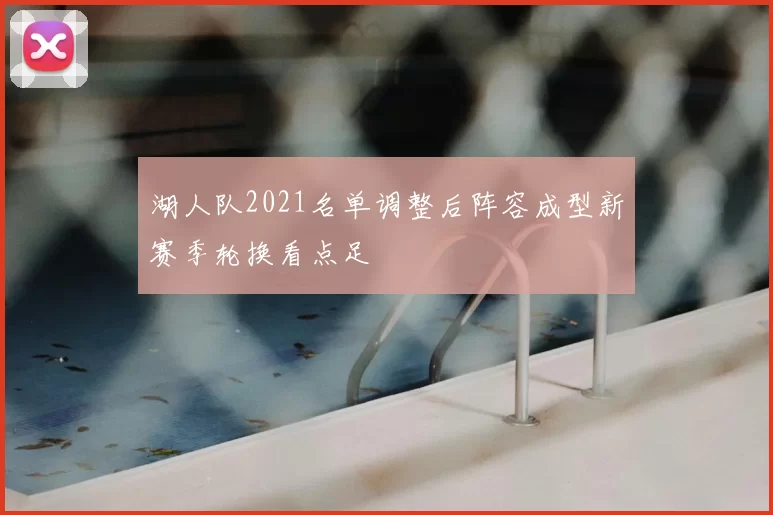 湖人队2021名单调整后阵容成型新赛季轮换看点足