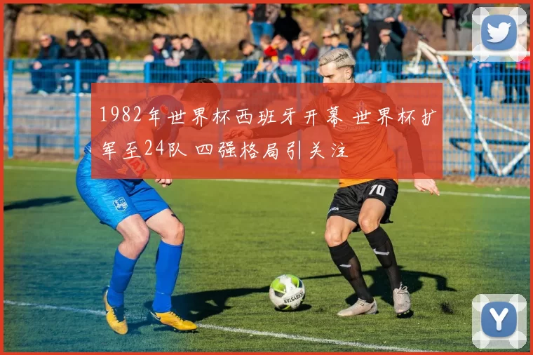 1982年世界杯西班牙开幕 世界杯扩军至24队 四强格局引关注