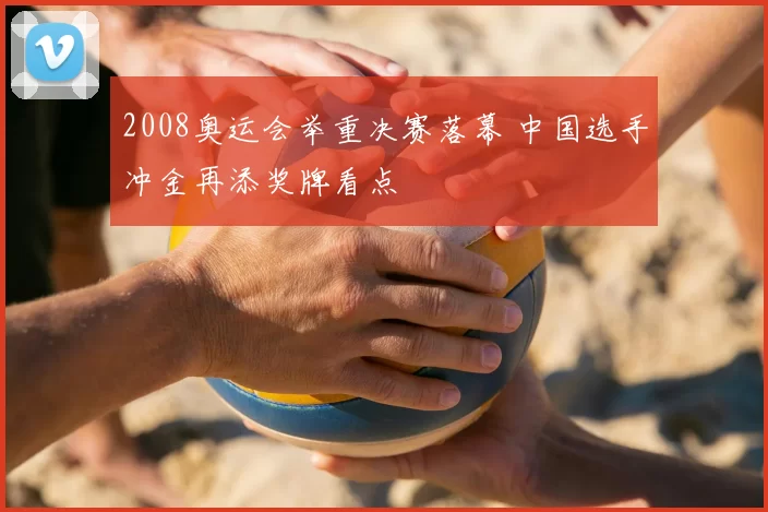 2008奥运会举重决赛落幕 中国选手冲金再添奖牌看点