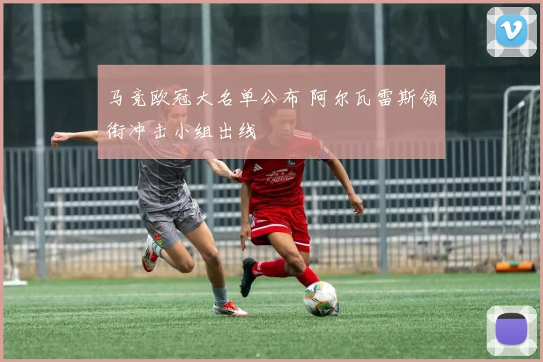 马竞欧冠大名单公布 阿尔瓦雷斯领衔冲击小组出线