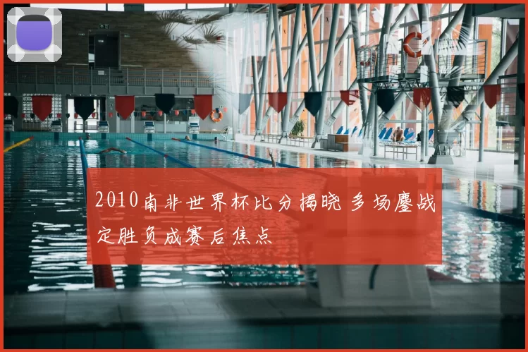2010南非世界杯比分揭晓 多场鏖战定胜负成赛后焦点