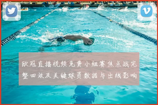 欧冠直播视频免费小组赛焦点战完整回放及关键球员数据与出线影响解读