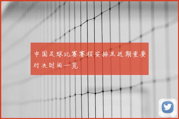 中国足球比赛赛程安排及近期重要对决时间一览