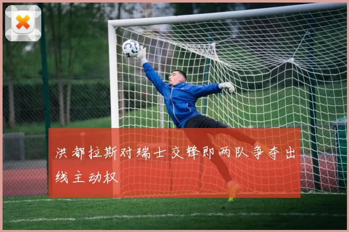 洪都拉斯对瑞士交锋即两队争夺出线主动权