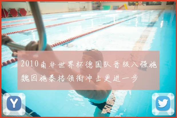 2010南非世界杯德国队晋级八强施魏因施泰格领衔冲击更进一步