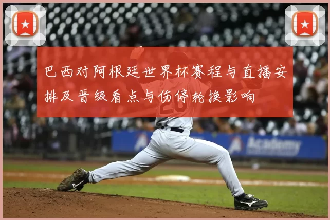 巴西对阿根廷世界杯赛程与直播安排及晋级看点与伤停轮换影响