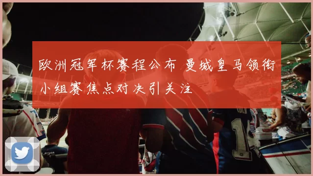 欧洲冠军杯赛程公布 曼城皇马领衔小组赛焦点对决引关注