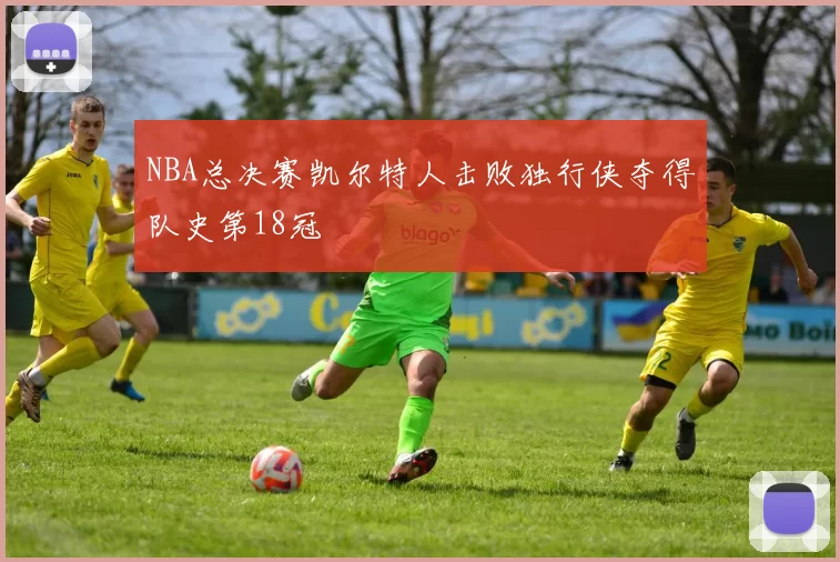 NBA总决赛凯尔特人击败独行侠夺得队史第18冠