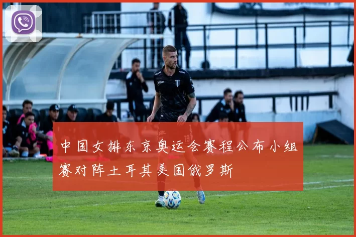 中国女排东京奥运会赛程公布小组赛对阵土耳其美国俄罗斯