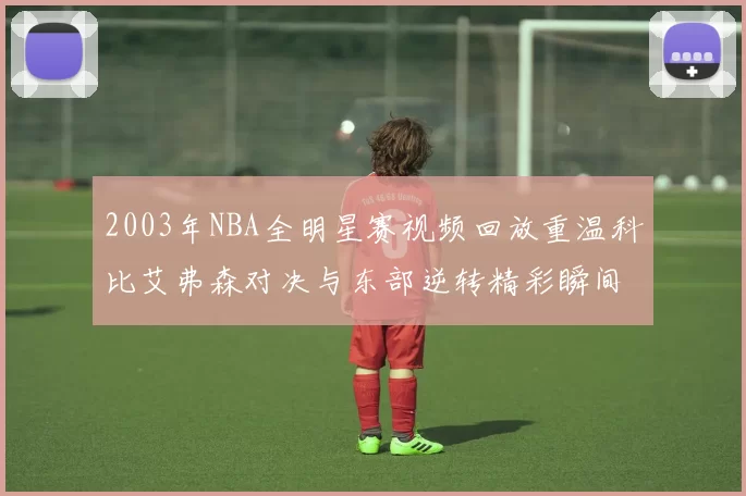 2003年NBA全明星赛视频回放重温科比艾弗森对决与东部逆转精彩瞬间