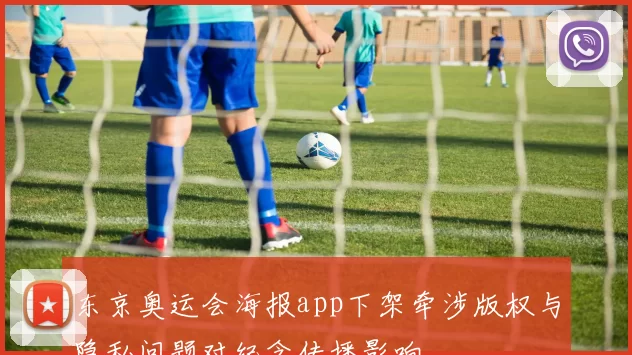 东京奥运会海报app下架牵涉版权与隐私问题对纪念传播影响