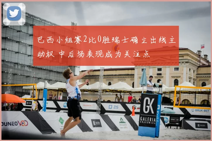 巴西小组赛2比0胜瑞士确立出线主动权 中后场表现成为关注点