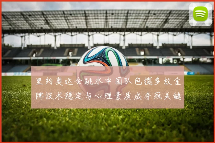 里约奥运会跳水中国队包揽多枚金牌技术稳定与心理素质成夺冠关键