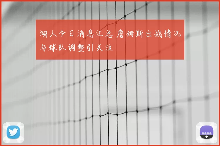 湖人今日消息汇总 詹姆斯出战情况与球队调整引关注