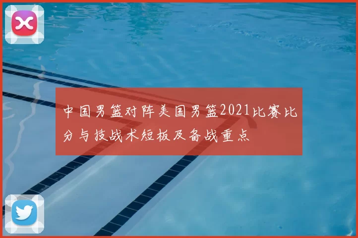 中国男篮对阵美国男篮2021比赛比分与技战术短板及备战重点