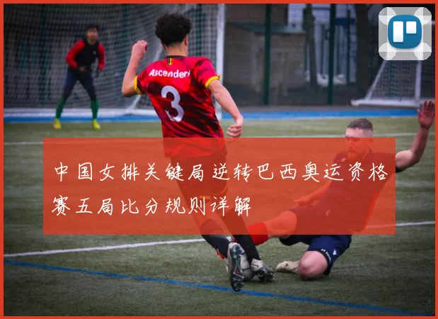 中国女排关键局逆转巴西奥运资格赛五局比分规则详解