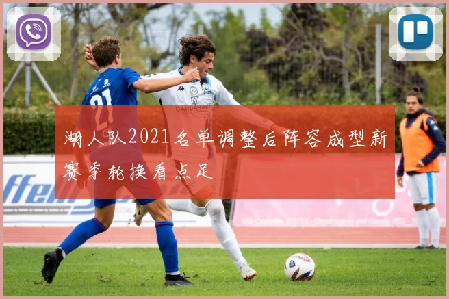 湖人队2021名单调整后阵容成型新赛季轮换看点足