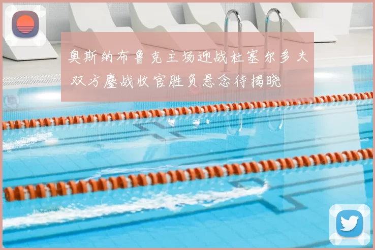 奥斯纳布鲁克主场迎战杜塞尔多夫 双方鏖战收官胜负悬念待揭晓