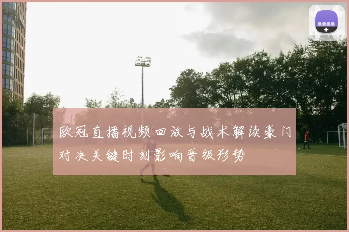 欧冠直播视频回放与战术解读豪门对决关键时刻影响晋级形势