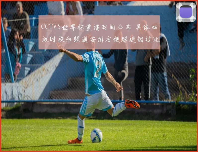 CCTV5世界杯重播时间公布 具体回放时段和频道安排方便球迷错过比赛回看