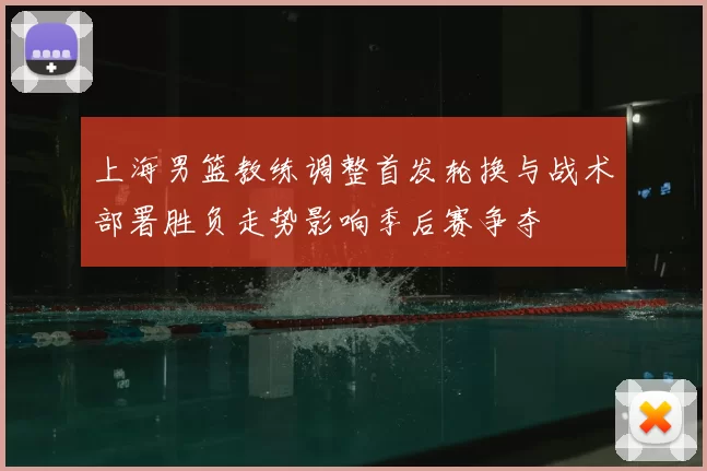 上海男篮教练调整首发轮换与战术部署胜负走势影响季后赛争夺