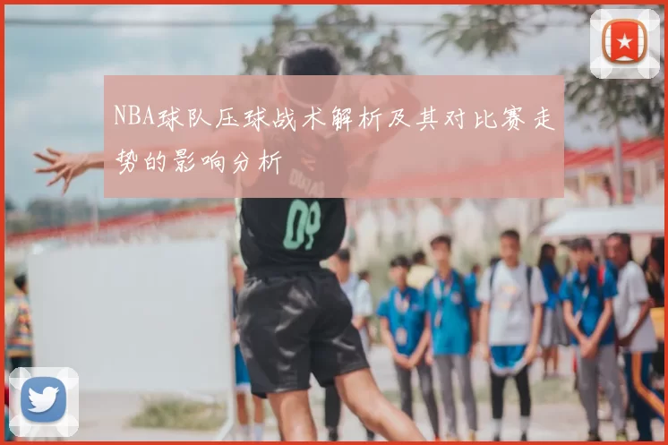 NBA球队压球战术解析及其对比赛走势的影响分析