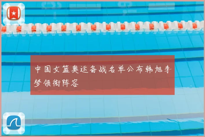 中国女篮奥运备战名单公布韩旭李梦领衔阵容