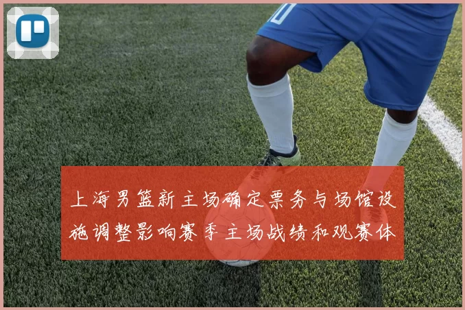 上海男篮新主场确定票务与场馆设施调整影响赛季主场战绩和观赛体验