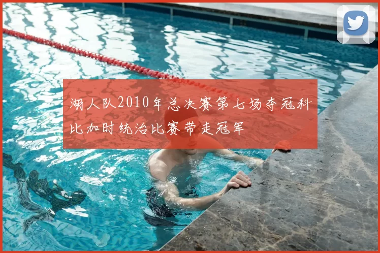 湖人队2010年总决赛第七场夺冠科比加时统治比赛带走冠军